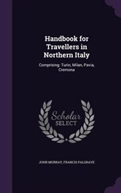 Handbook for Travellers in Northern Italy: Comprising: Turin, Milan, Pavia, Cremona