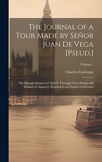 The Journal of a Tour Made by Señor Juan De Vega [Pseud.]: The Spanish Minstrel of 1828-9, Through Great Britain and Ireland, a Character Assumed by an English Gentleman; Volume 1
