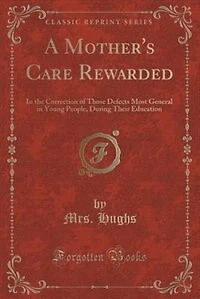 A Mother's Care Rewarded: the Correction of Those Defects Most General Young People, During Their Education