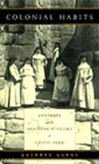 Colonial Habits: Convents And The Spiritual Economy Of Cuzco, Peru