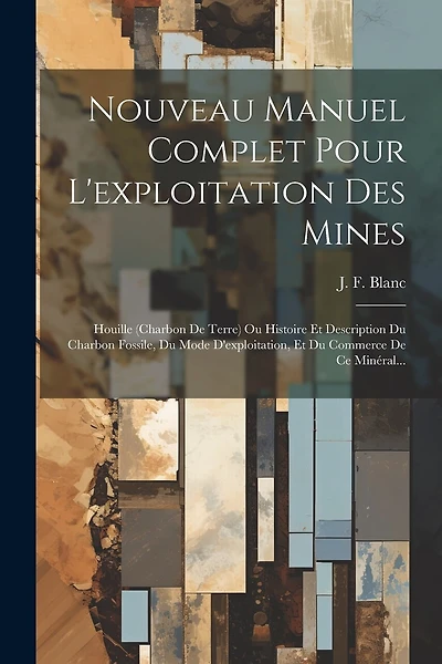 Nouveau Manuel Complet Pour L'exploitation Des Mines: Houille (charbon De Terre) Ou Histoire Et Description Du Charbon Fossile, Du Mode D'exploitation, Et Du Commerce De Ce Minéral...