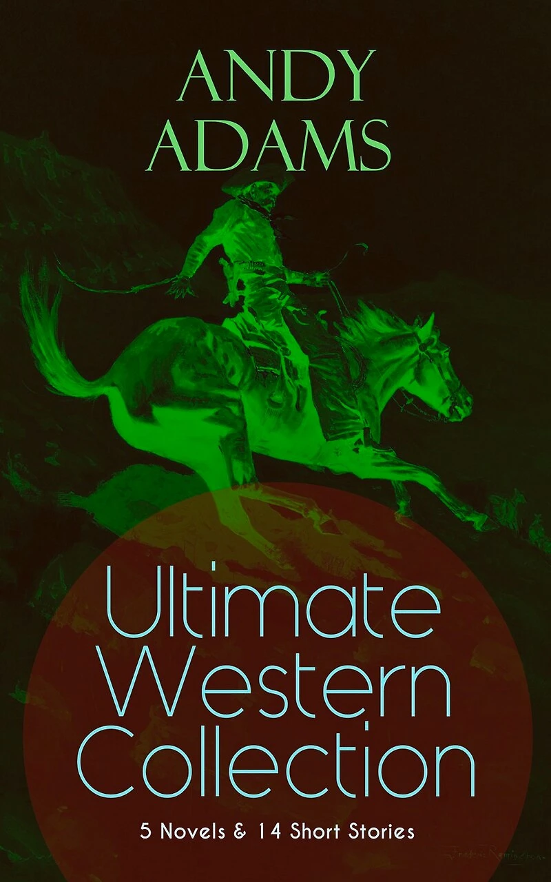 ANDY ADAMS Ultimate Western Collection - 5 Novels & 14 Short Stories: The Story of A Poker Steer, Log Cowboy, College Vagabond, Outlet, Reed Anthony, Cowman, Double Trail, Rangering...