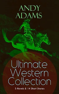 ANDY ADAMS Ultimate Western Collection - 5 Novels & 14 Short Stories: The Story of A Poker Steer, Log Cowboy, College Vagabond, Outlet, Reed Anthony, Cowman, Double Trail, Rangering...