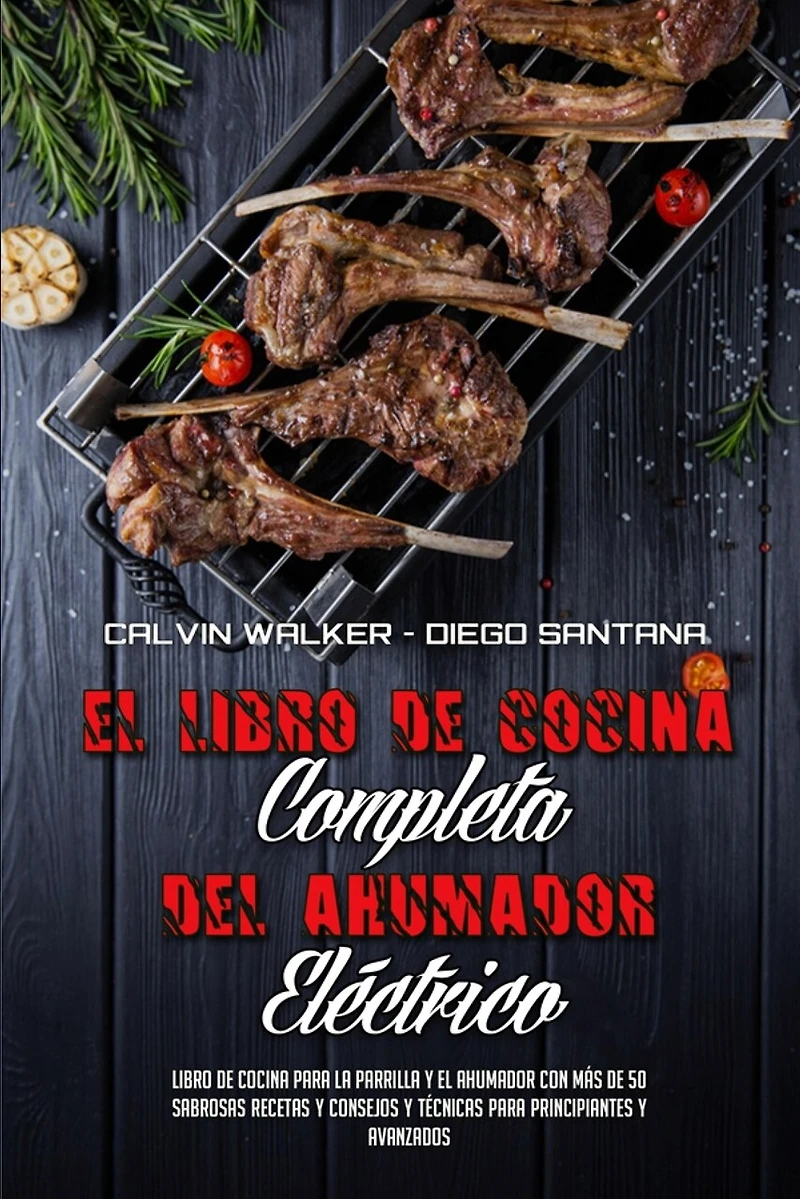 El Libro De Cocina Completa Del Ahumador Eléctrico: Libro De Cocina Para La Parrilla Y El Ahumador Con Más De 50 Sabrosas Recetas Y Consejos Y Técnicas Para Principiantes Y Avanzados (The Complete Electric Smoker Cookbook) (Spanish Version)