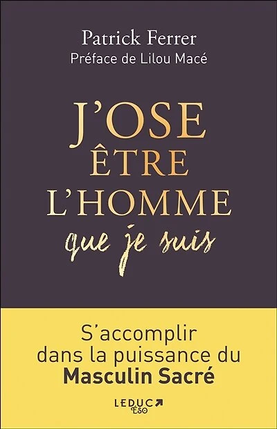 J'ose être l'homme que je suis : s'accomplir dans la puissance du masculin sacré: sacré