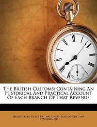 The British Customs: Containing An Historical And Practical Account Of Each Branch Of That Revenue