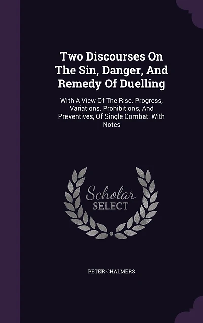 Two Discourses On The Sin, Danger, And Remedy Of Duelling: With A View Of The Rise, Progress, Variations, Prohibitions, And Preventives, Of Single Combat: With Notes