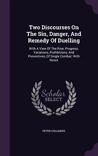 Two Discourses On The Sin, Danger, And Remedy Of Duelling: With A View Of The Rise, Progress, Variations, Prohibitions, And Preventives, Of Single Combat: With Notes