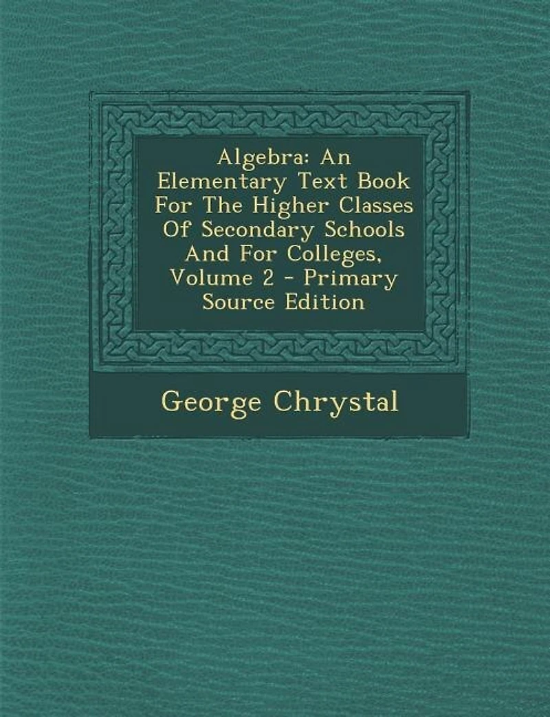 Algebra: An Elementary Text Book For The Higher Classes Of Secondary Schools And For Colleges, Volume 2 - Pr