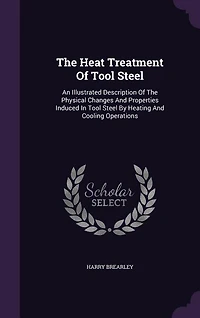 The Heat Treatment Of Tool Steel: An Illustrated Description Of The Physical Changes And Properties Induced In Tool Steel By Heating