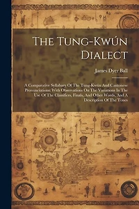 The Tung-kwún Dialect: A Comparative Syllabary Of The Tung-kwún And Cantonese Pronunciations: With Observations On The Variations In The Use Of The Classifiers, Finals, And Other Words, And A Description Of The Tones