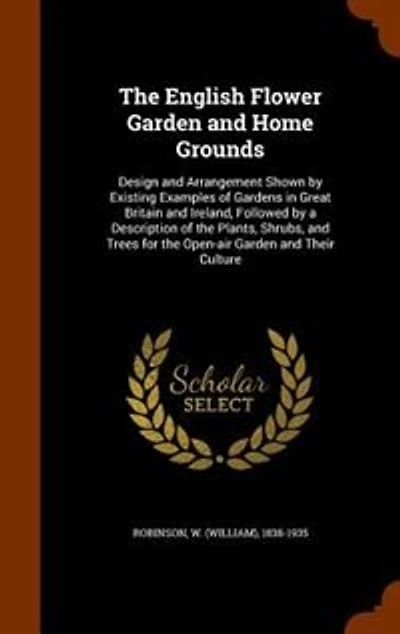 The English Flower Garden and Home Grounds: Design and Arrangement Shown by Existing Examples of Gardens in Great Britain and Ireland