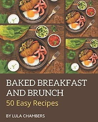 50 Easy Baked Breakfast and Brunch Recipes: The Highest Rated Easy Baked Breakfast and Brunch Cookbook You Should Read