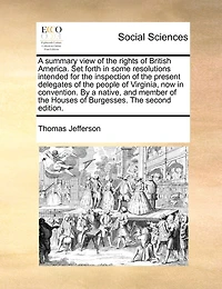 A Summary View Of The Rights British America: Set Forth Some Resolutions Intended For Inspection Present Delegates People