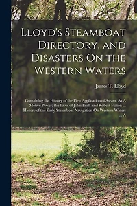 Lloyd's Steamboat Directory, and Disasters On the Western Waters: Containing the History of the First Application of Steam, As A Motive Power; the Lives of John Fitch and Robert Fulton ... History of the Early Steamboat Navigation On Western Waters ... A