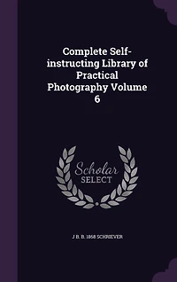 Complete Self-Instructing Library of Practical Photography, Vol. 6: At-Home Portraiture, Flashlight, Interiors, Lenses (Classic Reprint)