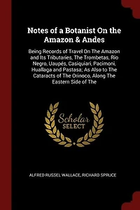 Notes of a Botanist On The Amazon & Andes: Being Records Travel and Its Tributaries, Trombetas, Rio Negro, Uaupés, Casiqu