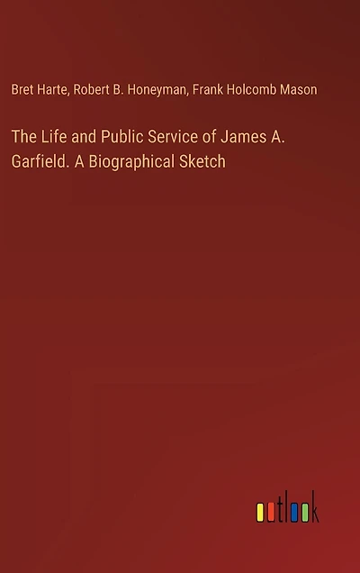 The Life and Public Service of James A. Garfield. A Biographical Sketch