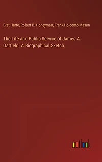 The Life and Public Service of James A. Garfield. A Biographical Sketch