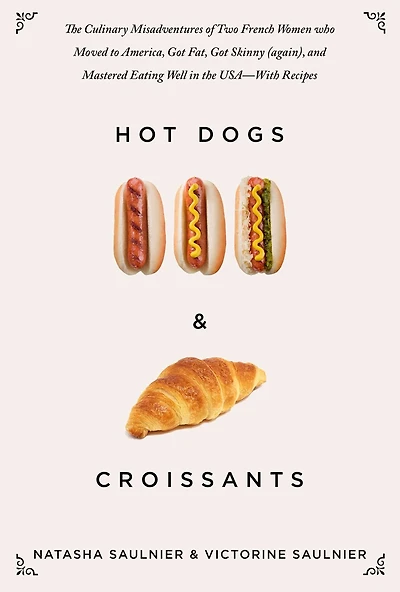 Hot Dogs & Croissants: the Culinary Misadventures of Two French Women Who Moved to America, Got Fat, Skinny (Again), and Mastered Eating Well USA?With Recipes