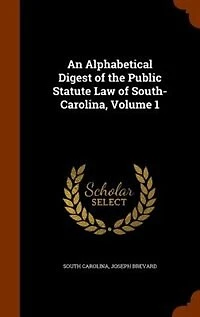 An Alphabetical Digest of the Public Statute Law South-Carolina, Volume 1