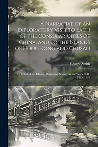 A Narrative of an Exploratory Visit to Each of the Consular Cities of China, and to the Islands of Hong Kong and Chusan: In Behalf of the Church Missionary Society, in the Years 1844, 1845