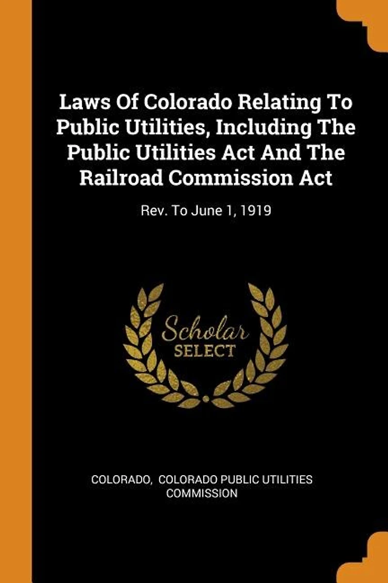 Laws Of Colorado Relating To Public Utilities, Including The Utilities Act And Railroad Commission Act: Rev. June 1, 1919