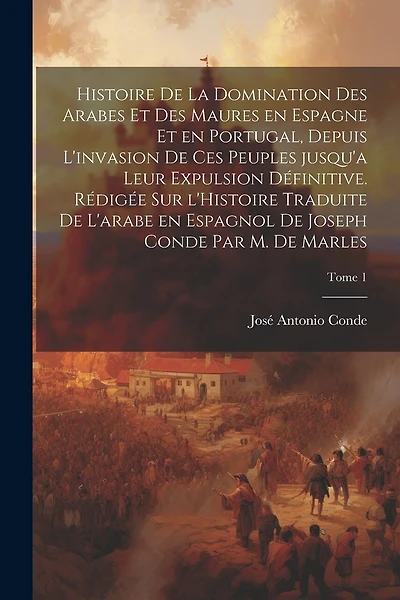 Histoire de la domination des Arabes et des Maures en Espagne et en Portugal, depuis l'invasion de ces peuples jusqu'a leur expulsion définitive. Rédigée sur l'Histoire traduite de l'arabe en espagnol de Joseph Conde par M. de Marles; Tome 1