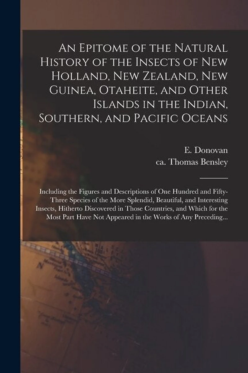 An Epitome of the Natural History of the Insects of New Holland, New Zealand, New Guinea, Otaheite, and Other Islands in the Indian, Southern, and Pacific Oceans: Including the Figures and Descriptions of One Hundred and Fifty-three Species of The...