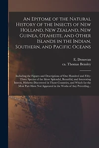 An Epitome of the Natural History of the Insects of New Holland, New Zealand, New Guinea, Otaheite, and Other Islands in the Indian, Southern, and Pacific Oceans: Including the Figures and Descriptions of One Hundred and Fifty-three Species of The...