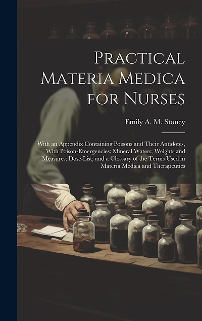 Practical Materia Medica for Nurses: With an Appendix Containing Poisons and Their Antidotes, With Poison-Emergencies; Mineral Waters; Weights and Measures; Dose-List; and a Glossary of the Terms Used in Materia Medica and Therapeutics