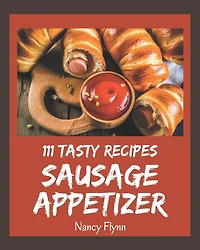 111 Tasty Sausage Appetizer Recipes: Home Cooking Made Easy with Sausage Appetizer Cookbook!