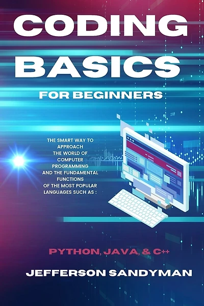 Coding Basics for Beginners: The Smart Way to Approach the World of Computer Programming and the Fundamental Functions of the Most Popular Languages Such as Python