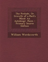 The Prelude, Or Growth of a Poet's Mind: An Autobiogr. Poem