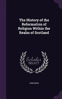 The History of the Reformation of Religion Within the Realm of Scotland