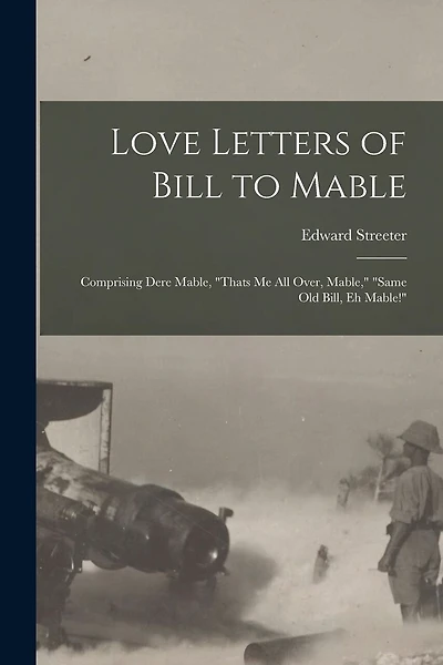 Love Letters of Bill to Mable; Comprising Dere Mable, "Thats me all Over, Mable," "Same old Bill, eh Mable!"