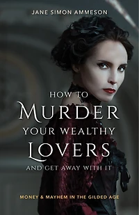 How to Murder Your Wealthy Lovers and Get Away With It: Money & Mayhem the Gilded Age