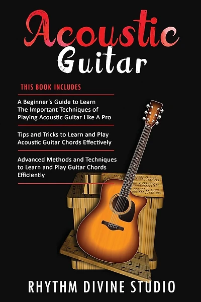Acoustic Guitar: 3 in 1- Beginner's Guide+ Tips and Tricks to Learn and Play Acoustic Guitar Chords Effectively+ Advanced Methods and Techniques to Learn and Play Guitar Chords Efficiently