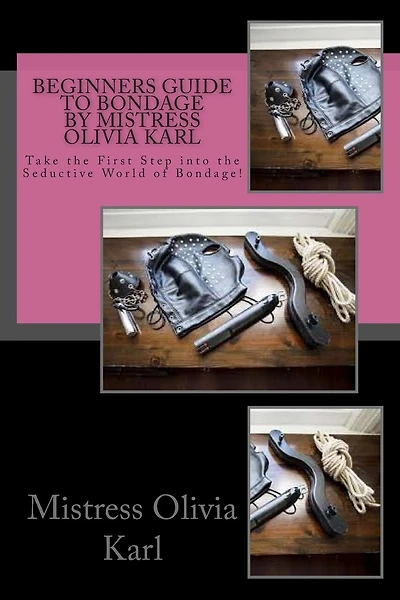 Beginners Guide to Bondage by Mistress Olivia Karl: Take the First Step into the Seductive World of Bondage!