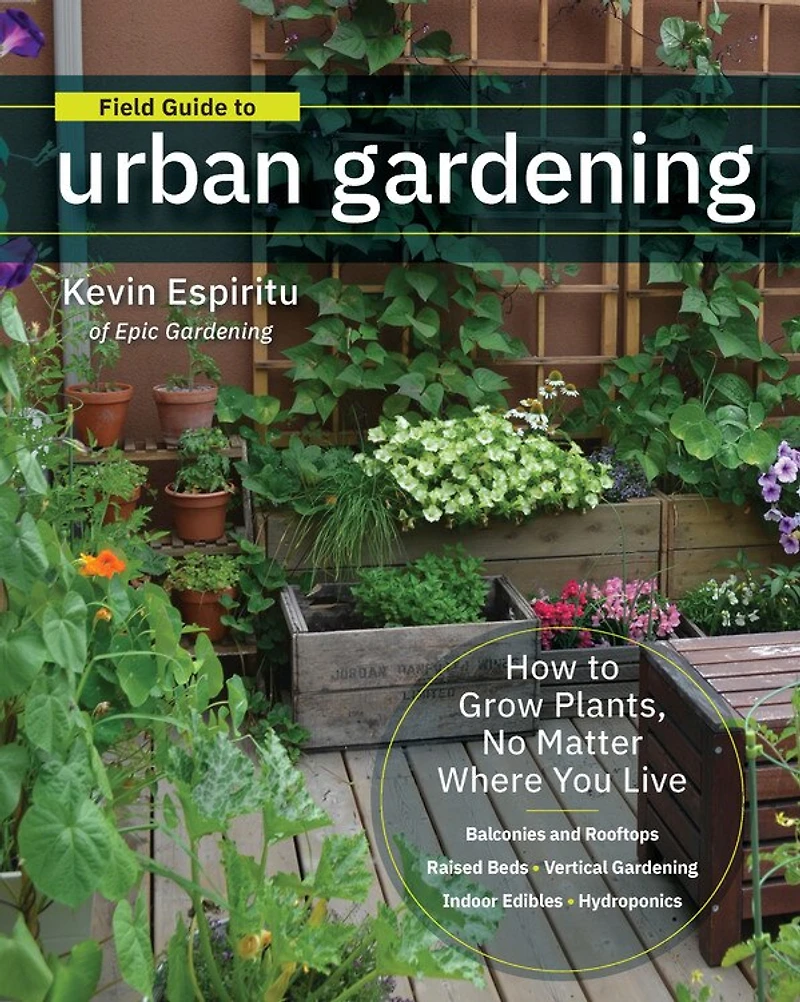 Field Guide to Urban Gardening: How Grow Plants, No Matter Where You Live: Raised Beds • Vertical Gardening Indoor Edibles Balconies and Rooftops Hydroponics
