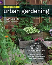 Field Guide to Urban Gardening: How Grow Plants, No Matter Where You Live: Raised Beds • Vertical Gardening Indoor Edibles Balconies and Rooftops Hydroponics