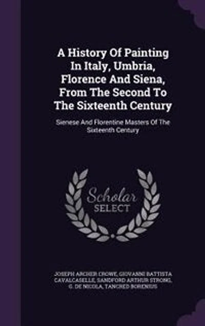 A History Of Painting Italy, Umbria, Florence And Siena, From The Second To Sixteenth Century: Sienese Florentine Masters Century