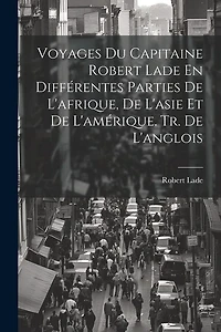 Voyages Du Capitaine Robert Lade En Différentes Parties De L'afrique, De L'asie Et De L'amérique. Tr. De L'anglois