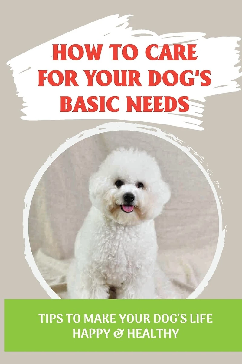 How To Care For Your Dog's Basic Needs: Tips To Make Your Dog'S Life Happy & Healthy: Guide To Understand Your Dog