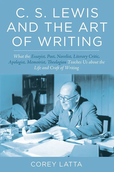 C. S. Lewis and the Art of Writing: What Essayist, Poet, Novelist, Literary Critic, Apologist, Memoirist, Theologian Teaches Us about Life Craft Writing