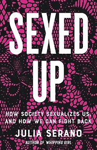 Sexed Up: How Society Sexualizes Us, And We Can Fight Back