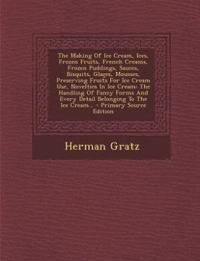 The Making Of Ice Cream, Ices, Frozen Fruits, French Creams, Frozen Puddings, Sauces, Bisquits, Glaçes, Mousses, Preserving Fruits For Ice Cream Use, Novelties In Ice Cream: The Handling Of Fancy Forms And Every Detail Belonging To The Ice Cream...