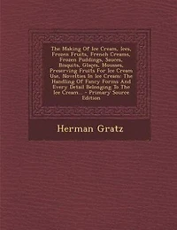 The Making Of Ice Cream, Ices, Frozen Fruits, French Creams, Frozen Puddings, Sauces, Bisquits, Glaçes, Mousses, Preserving Fruits For Ice Cream Use, Novelties In Ice Cream: The Handling Of Fancy Forms And Every Detail Belonging To The Ice Cream...