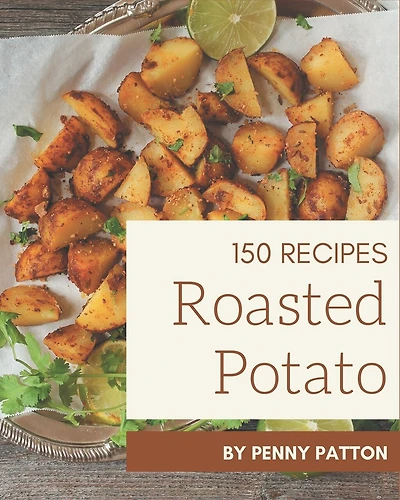 150 Roasted Potato Recipes: Roasted Potato Cookbook - Your Best Friend Forever