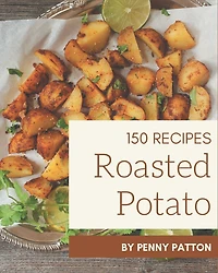 150 Roasted Potato Recipes: Roasted Potato Cookbook - Your Best Friend Forever